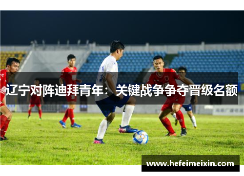 辽宁对阵迪拜青年：关键战争争夺晋级名额